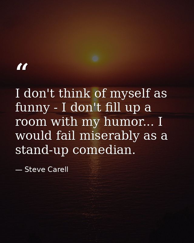 I don't think of myself as funny - I don't fill up a room with my humor... I would fail miserably as a stand-up comedian — Steve Carell