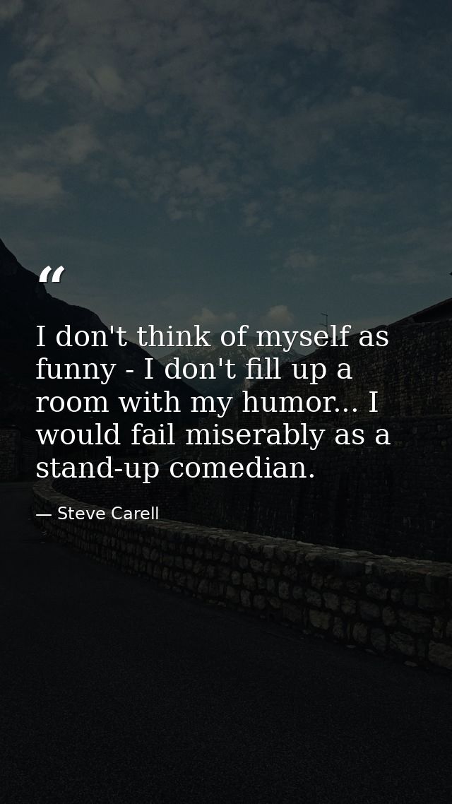 I don't think of myself as funny - I don't fill up a room with my humor... I would fail miserably as a stand-up comedian — Steve Carell