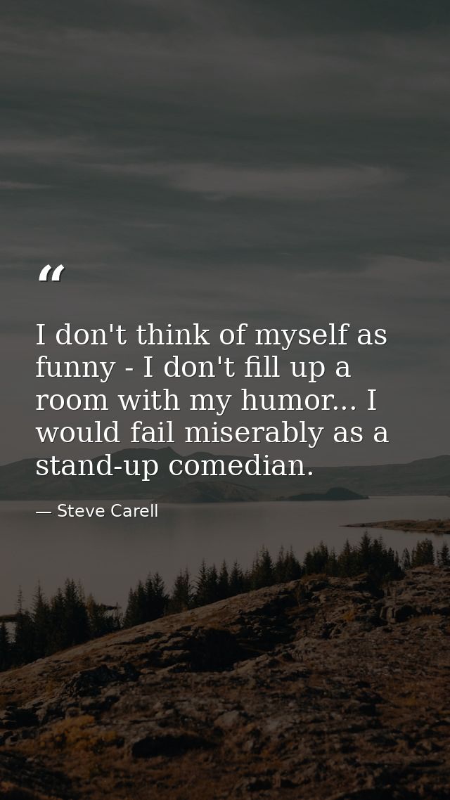 I don't think of myself as funny - I don't fill up a room with my humor... I would fail miserably as a stand-up comedian — Steve Carell