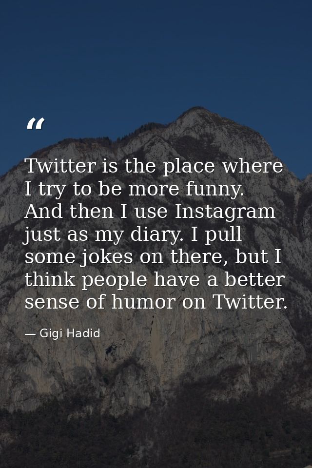 Twitter is the place where I try to be more funny. And then I use Instagram just as my diary. I pull some jokes on there — Gigi Hadid