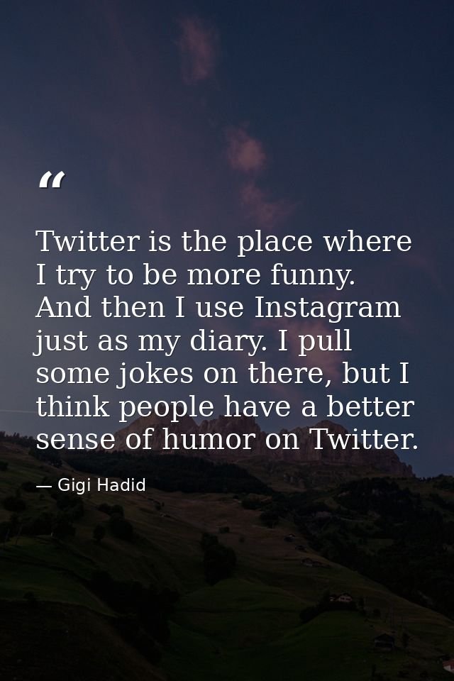 Twitter is the place where I try to be more funny. And then I use Instagram just as my diary. I pull some jokes on there — Gigi Hadid