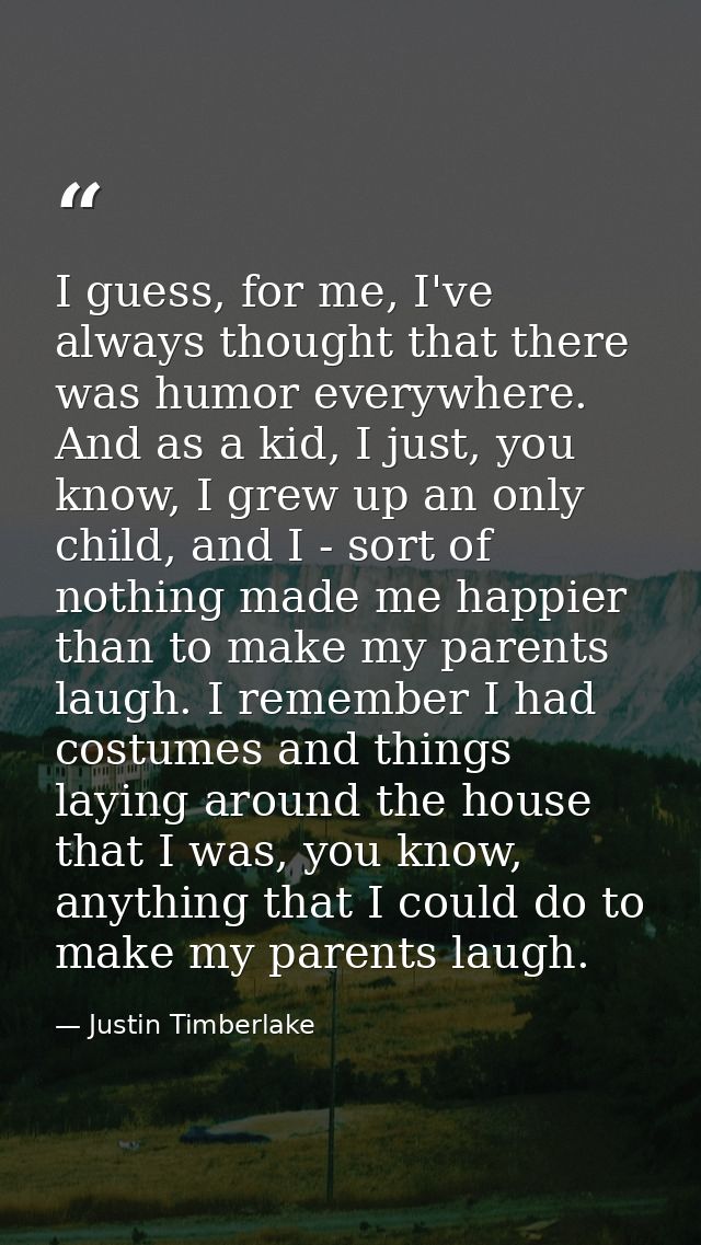 I guess, for me, I've always thought that there was humor everywhere. And as a kid, I just, you know, I grew up an only  — Justin Timberlake
