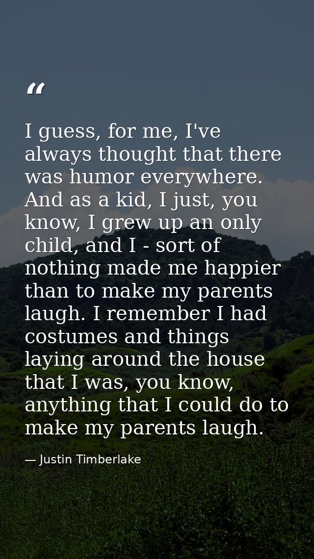 I guess, for me, I've always thought that there was humor everywhere. And as a kid, I just, you know, I grew up an only  — Justin Timberlake