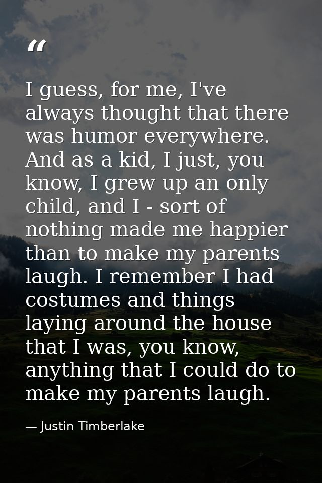 I guess, for me, I've always thought that there was humor everywhere. And as a kid, I just, you know, I grew up an only  — Justin Timberlake