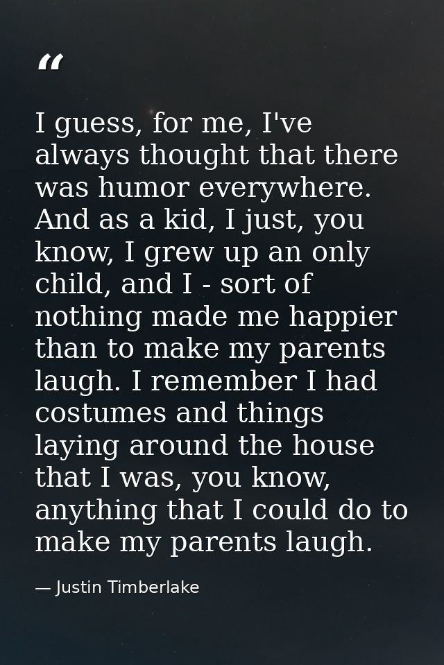 I guess, for me, I've always thought that there was humor everywhere. And as a kid, I just, you know, I grew up an only  — Justin Timberlake