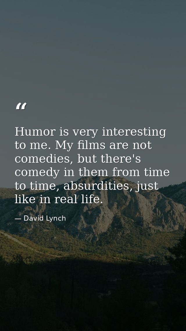 Humor is very interesting to me. My films are not comedies, but there's comedy in them from time to time, absurdities, j — David Lynch