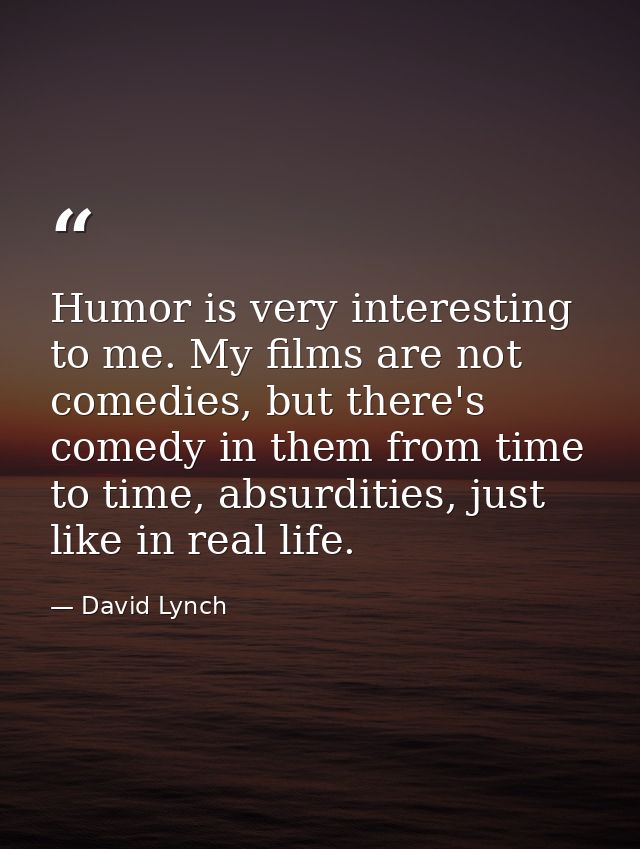 Humor is very interesting to me. My films are not comedies, but there's comedy in them from time to time, absurdities, j — David Lynch