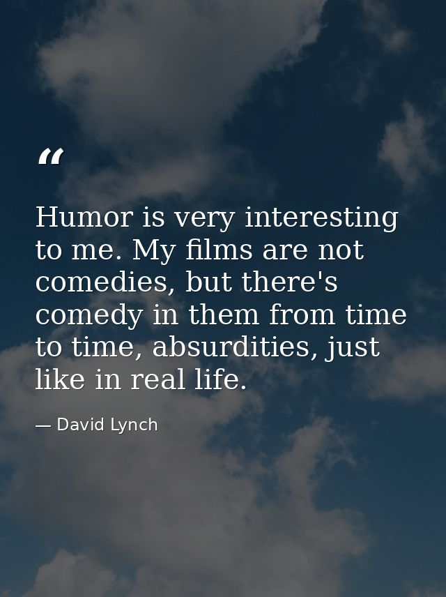 Humor is very interesting to me. My films are not comedies, but there's comedy in them from time to time, absurdities, j — David Lynch