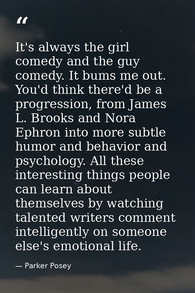 It's always the girl comedy and the guy comedy. It bums me out. You'd think there'd be a progression, from James L. Broo — Parker Posey