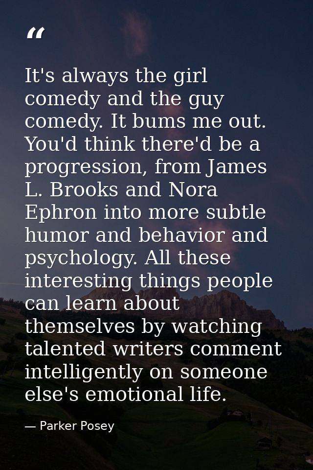 It's always the girl comedy and the guy comedy. It bums me out. You'd think there'd be a progression, from James L. Broo — Parker Posey