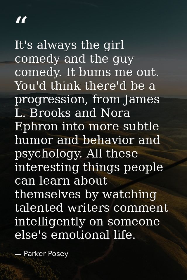 It's always the girl comedy and the guy comedy. It bums me out. You'd think there'd be a progression, from James L. Broo — Parker Posey