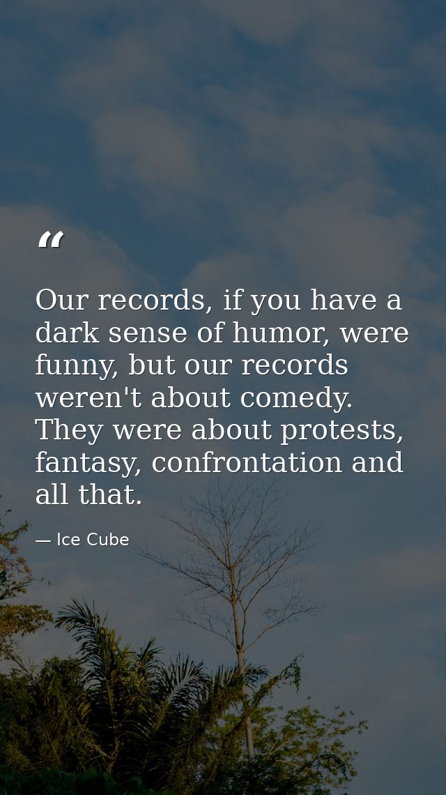 Our records, if you have a dark sense of humor, were funny, but our records weren't about comedy. They were about protes — Ice Cube