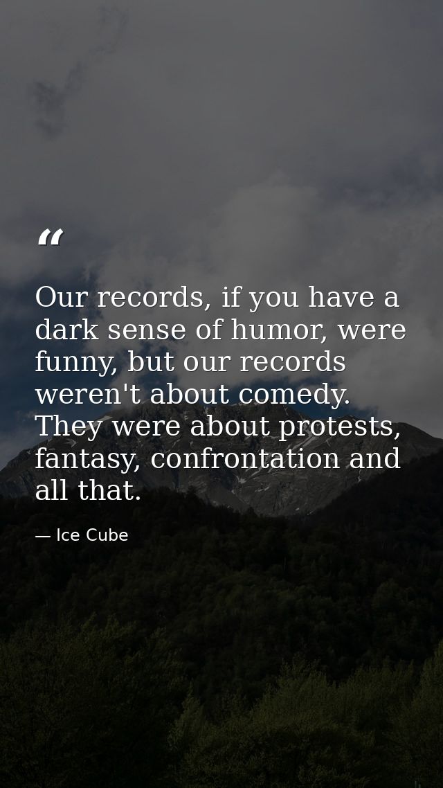 Our records, if you have a dark sense of humor, were funny, but our records weren't about comedy. They were about protes — Ice Cube