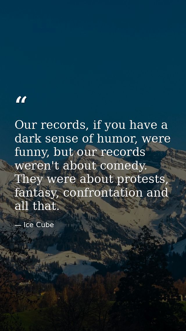 Our records, if you have a dark sense of humor, were funny, but our records weren't about comedy. They were about protes — Ice Cube