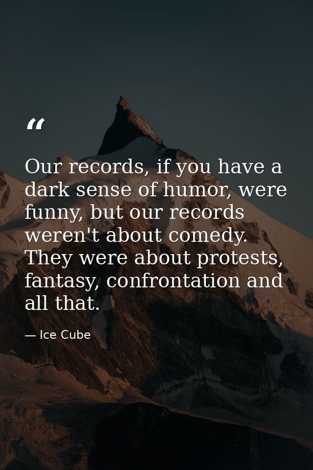 Our records, if you have a dark sense of humor, were funny, but our records weren't about comedy. They were about protes — Ice Cube