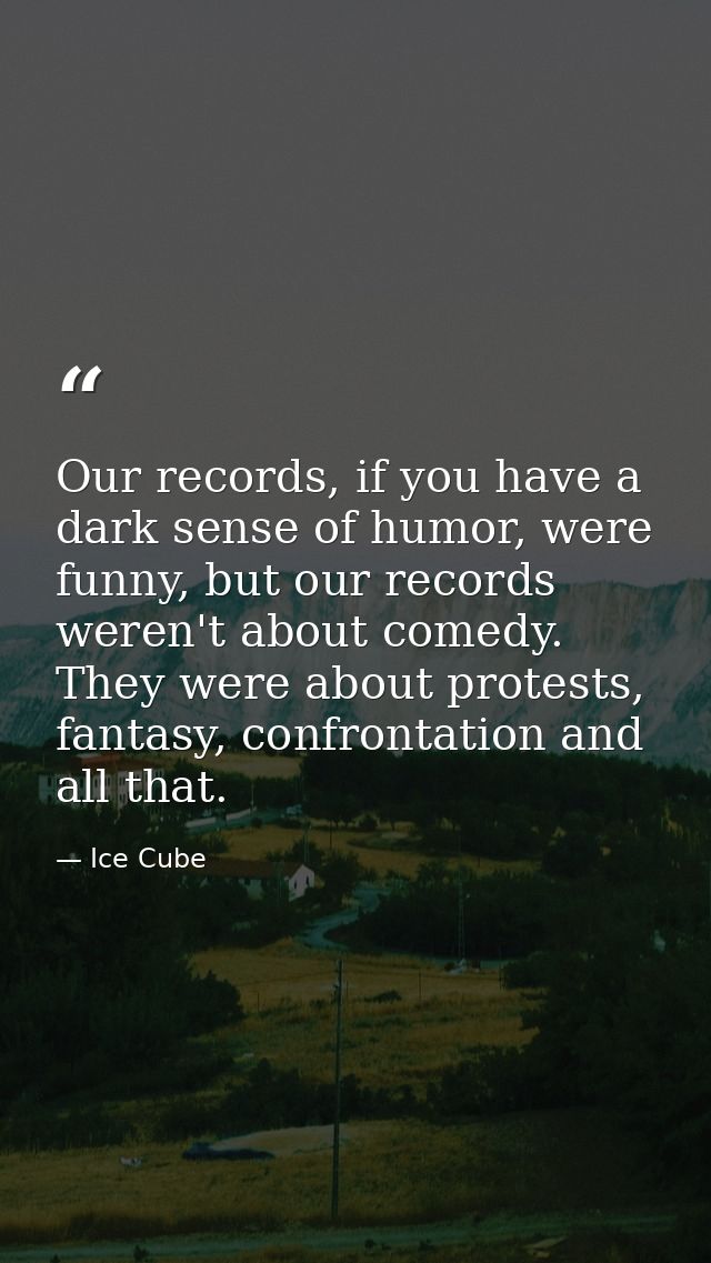 Our records, if you have a dark sense of humor, were funny, but our records weren't about comedy. They were about protes — Ice Cube