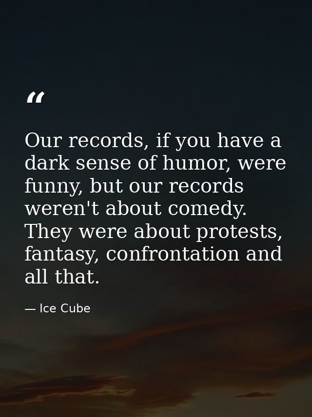 Our records, if you have a dark sense of humor, were funny, but our records weren't about comedy. They were about protes — Ice Cube