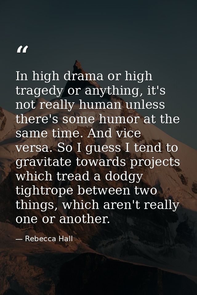 In high drama or high tragedy or anything, it's not really human unless there's some humor at the same time. And vice ve — Rebecca Hall