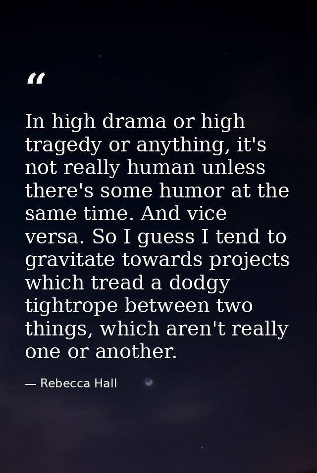 In high drama or high tragedy or anything, it's not really human unless there's some humor at the same time. And vice ve — Rebecca Hall