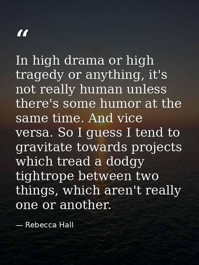 In high drama or high tragedy or anything, it's not really human unless there's some humor at the same time. And vice ve — Rebecca Hall