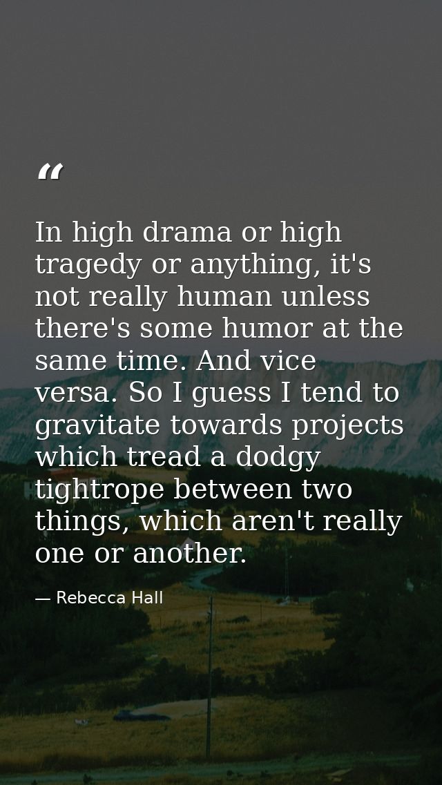 In high drama or high tragedy or anything, it's not really human unless there's some humor at the same time. And vice ve — Rebecca Hall