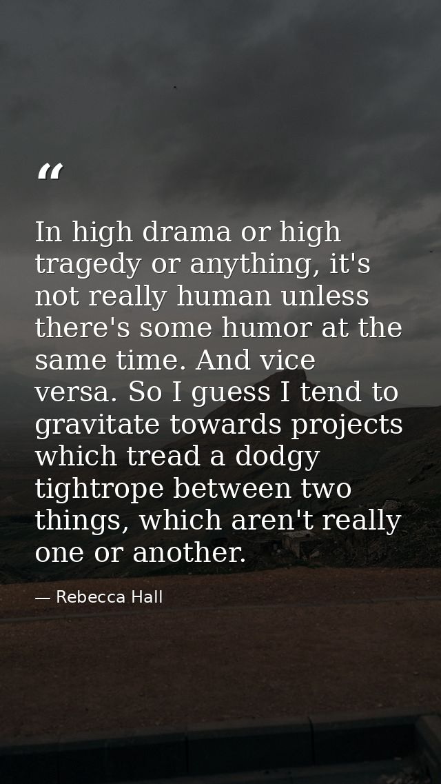 In high drama or high tragedy or anything, it's not really human unless there's some humor at the same time. And vice ve — Rebecca Hall