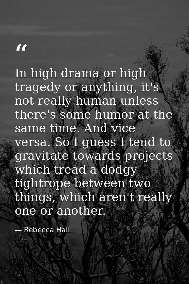 In high drama or high tragedy or anything, it's not really human unless there's some humor at the same time. And vice ve — Rebecca Hall