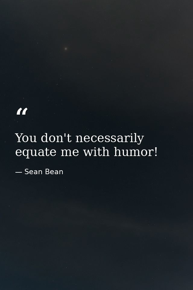 You don't necessarily equate me with humor! — Sean Bean