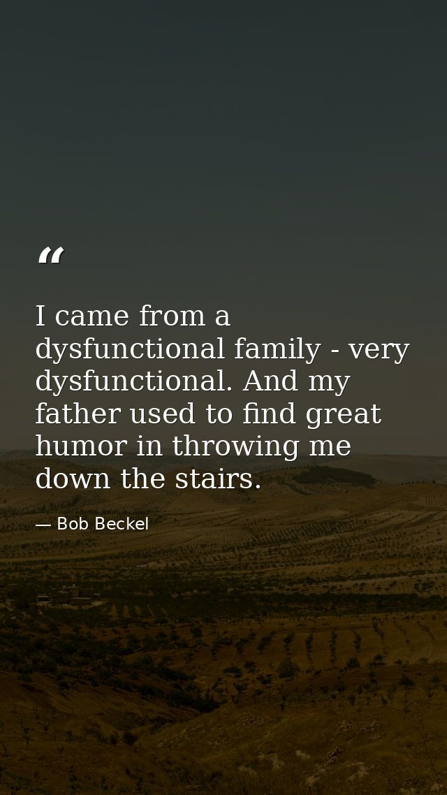 I came from a dysfunctional family - very dysfunctional. And my father used to find great humor in throwing me down the  — Bob Beckel