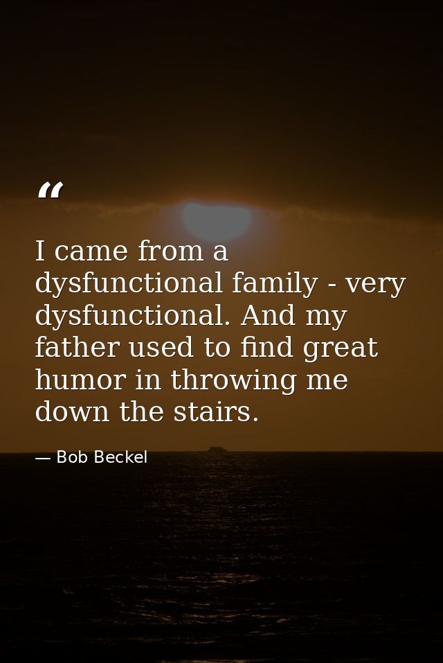 I came from a dysfunctional family - very dysfunctional. And my father used to find great humor in throwing me down the  — Bob Beckel