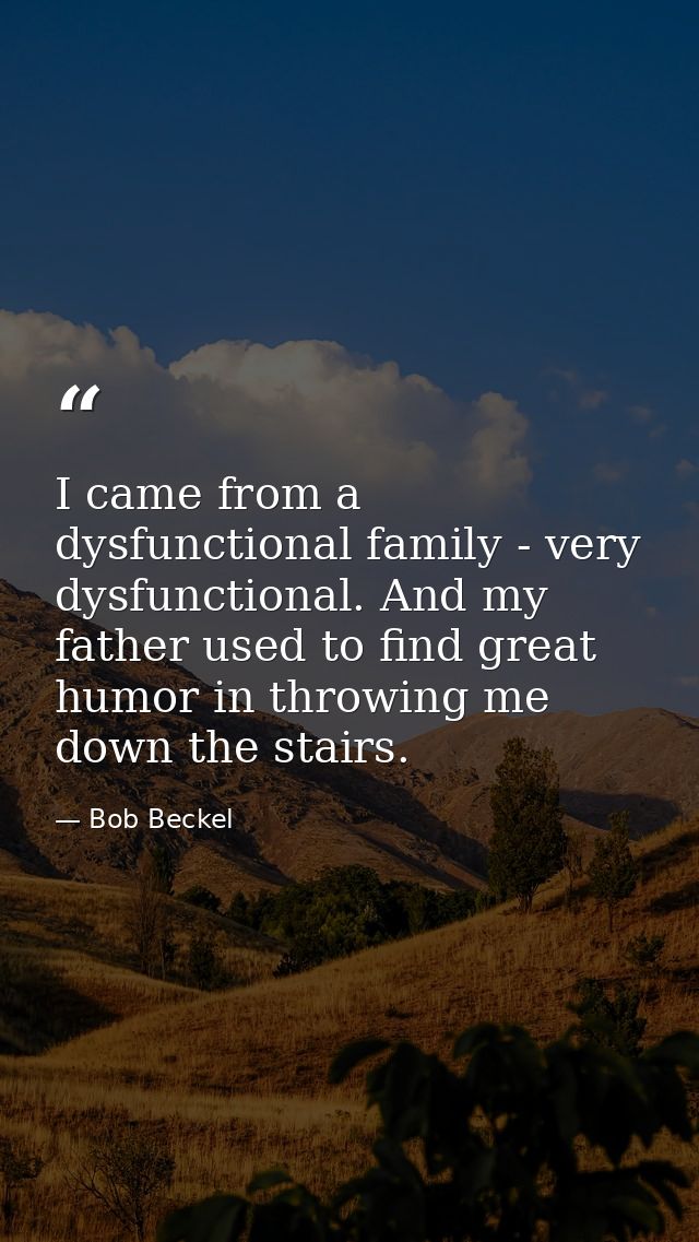 I came from a dysfunctional family - very dysfunctional. And my father used to find great humor in throwing me down the  — Bob Beckel