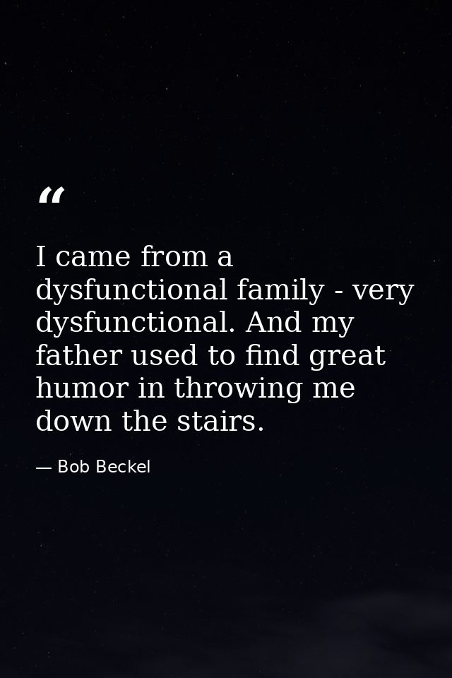 I came from a dysfunctional family - very dysfunctional. And my father used to find great humor in throwing me down the  — Bob Beckel