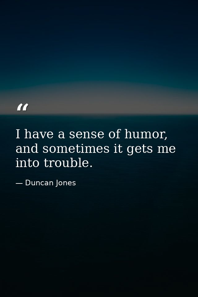 I have a sense of humor, and sometimes it gets me into trouble. — Duncan Jones