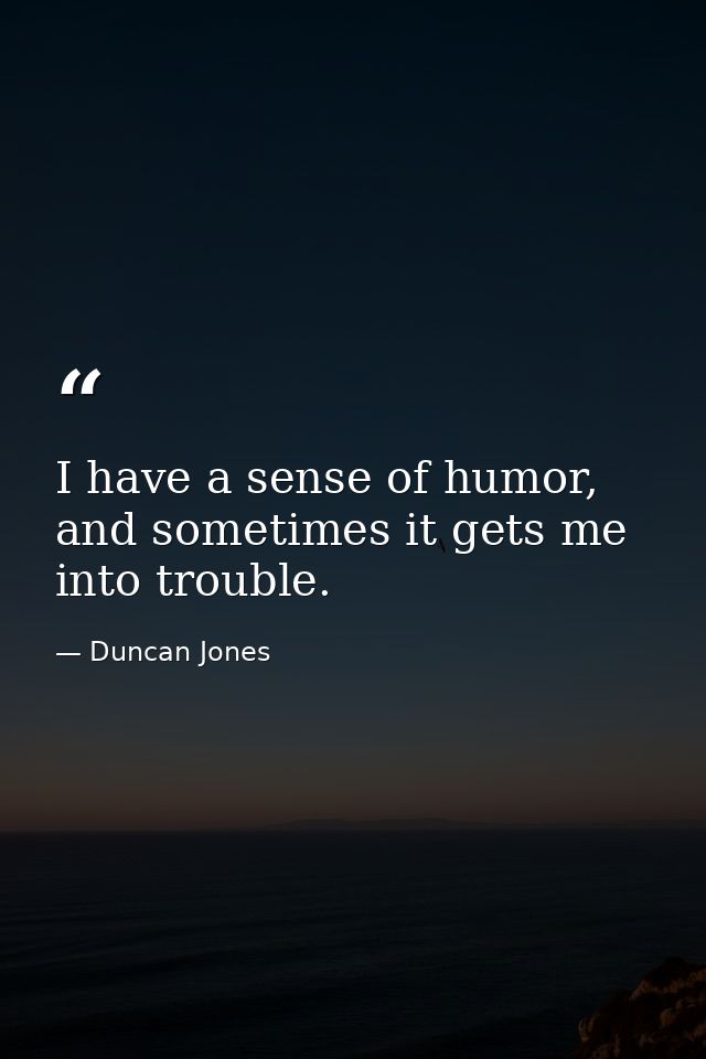I have a sense of humor, and sometimes it gets me into trouble. — Duncan Jones