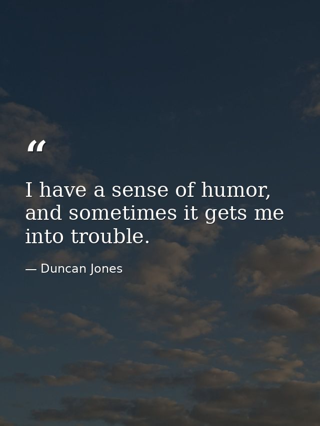 I have a sense of humor, and sometimes it gets me into trouble. — Duncan Jones