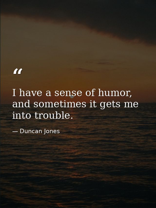 I have a sense of humor, and sometimes it gets me into trouble. — Duncan Jones