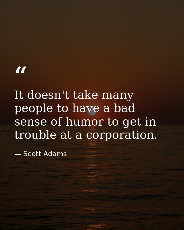 It doesn't take many people to have a bad sense of humor to get in trouble at a corporation. — Scott Adams