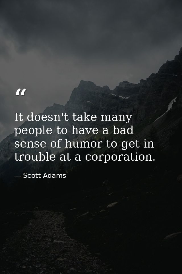 It doesn't take many people to have a bad sense of humor to get in trouble at a corporation. — Scott Adams