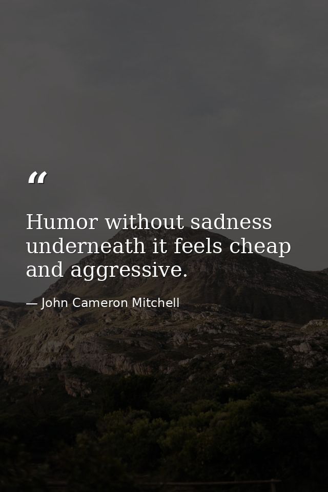 Humor without sadness underneath it feels cheap and aggressive. — John Cameron Mitchell