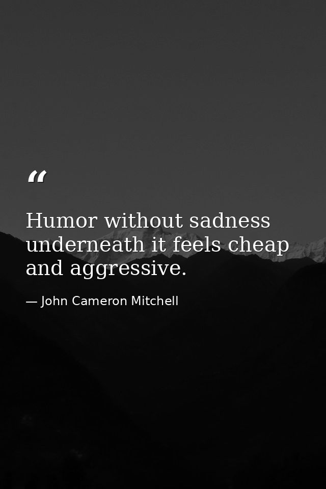Humor without sadness underneath it feels cheap and aggressive. — John Cameron Mitchell