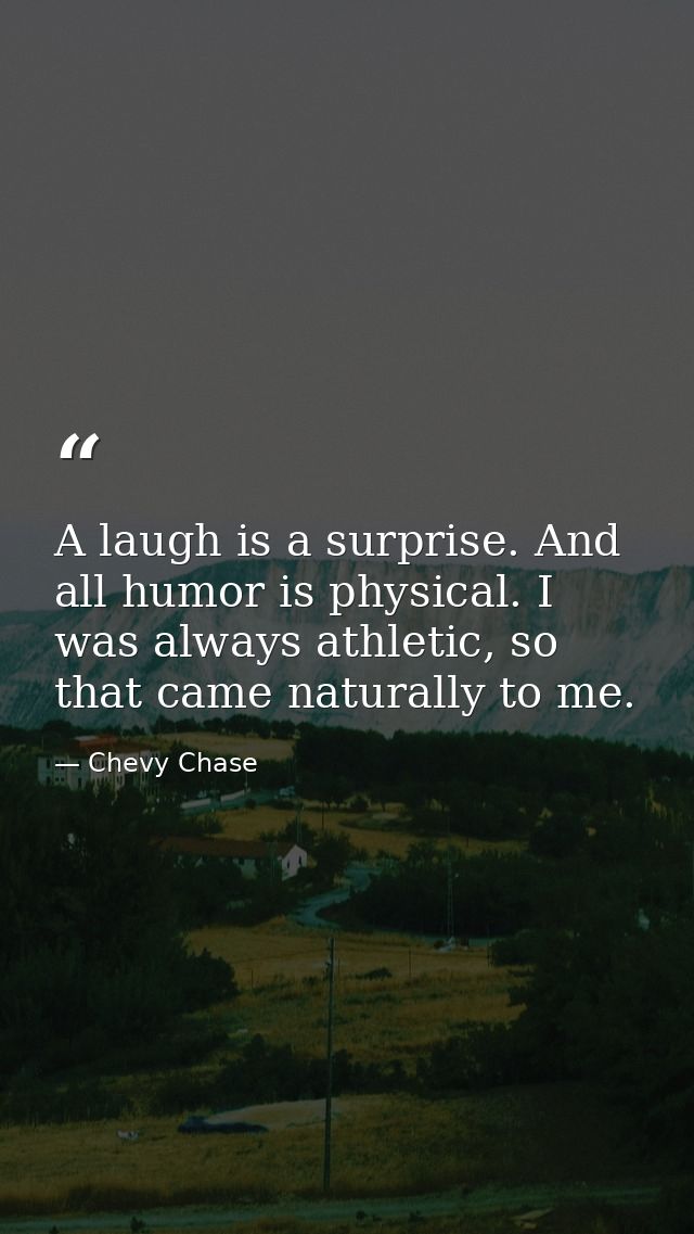 A laugh is a surprise. And all humor is physical. I was always athletic, so that came naturally to me. — Chevy Chase
