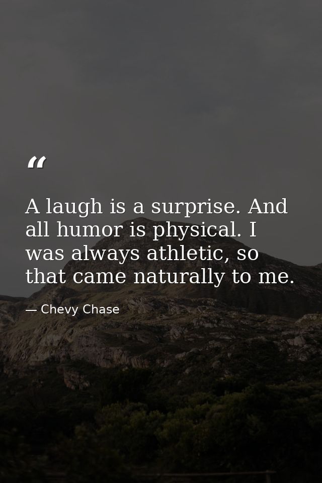 A laugh is a surprise. And all humor is physical. I was always athletic, so that came naturally to me. — Chevy Chase