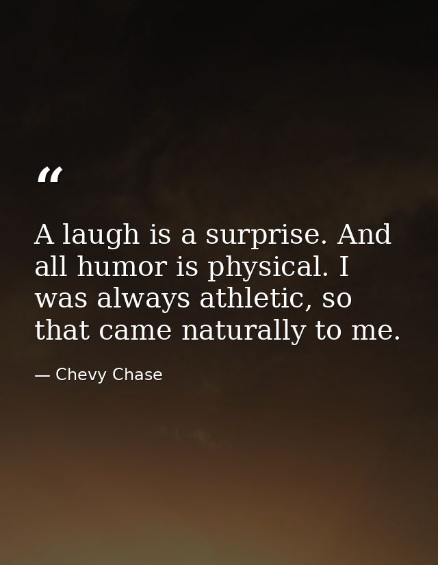 A laugh is a surprise. And all humor is physical. I was always athletic, so that came naturally to me. — Chevy Chase