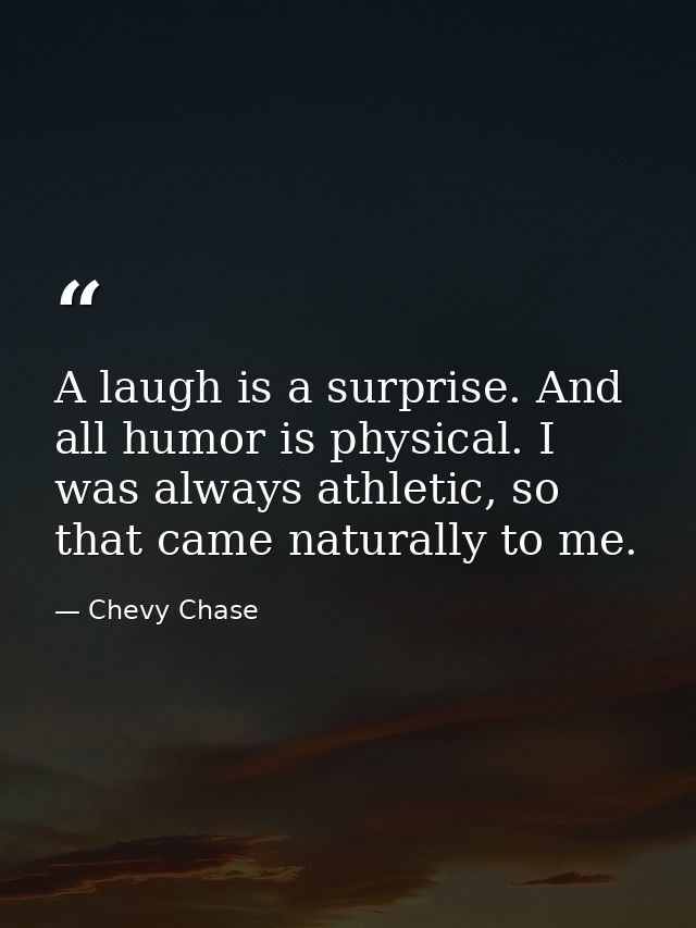 A laugh is a surprise. And all humor is physical. I was always athletic, so that came naturally to me. — Chevy Chase
