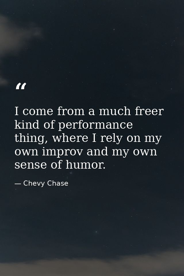 I come from a much freer kind of performance thing, where I rely on my own improv and my own sense of humor. — Chevy Chase