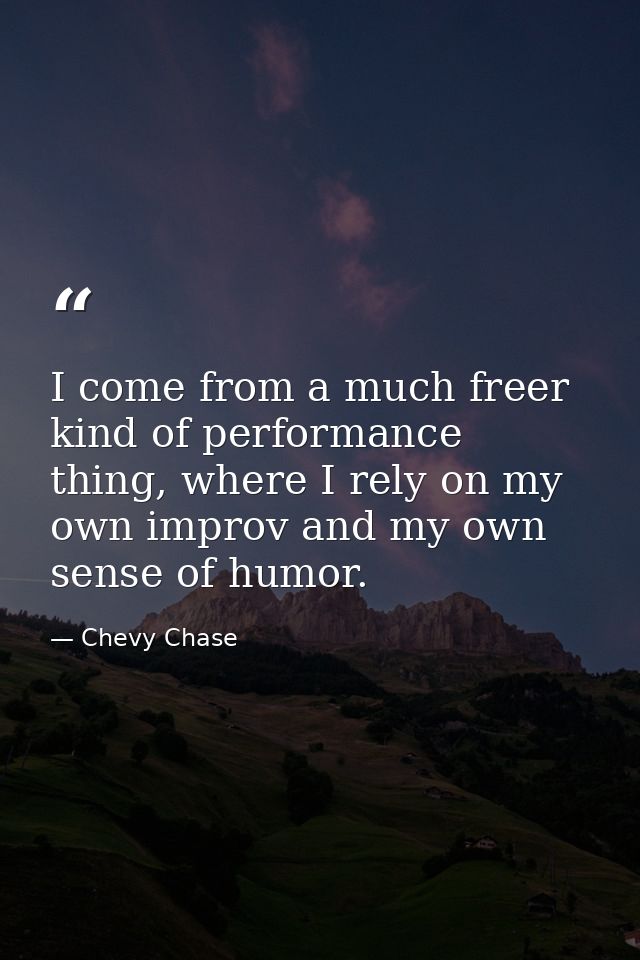 I come from a much freer kind of performance thing, where I rely on my own improv and my own sense of humor. — Chevy Chase
