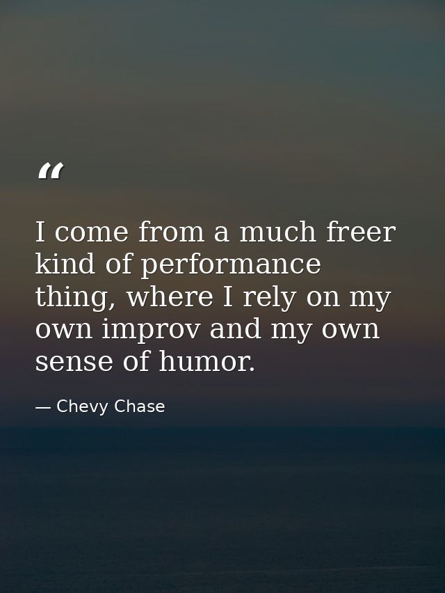 I come from a much freer kind of performance thing, where I rely on my own improv and my own sense of humor. — Chevy Chase