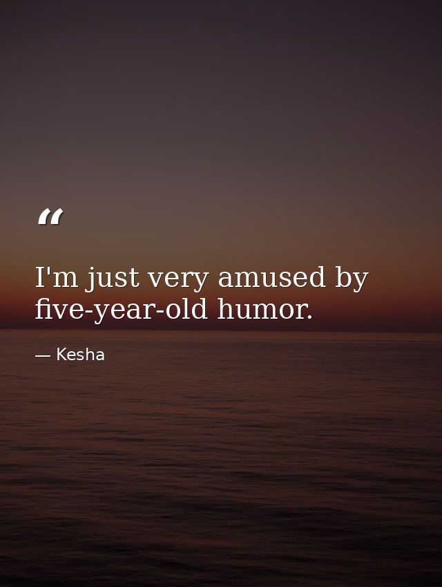 I'm just very amused by five-year-old humor. — Kesha
