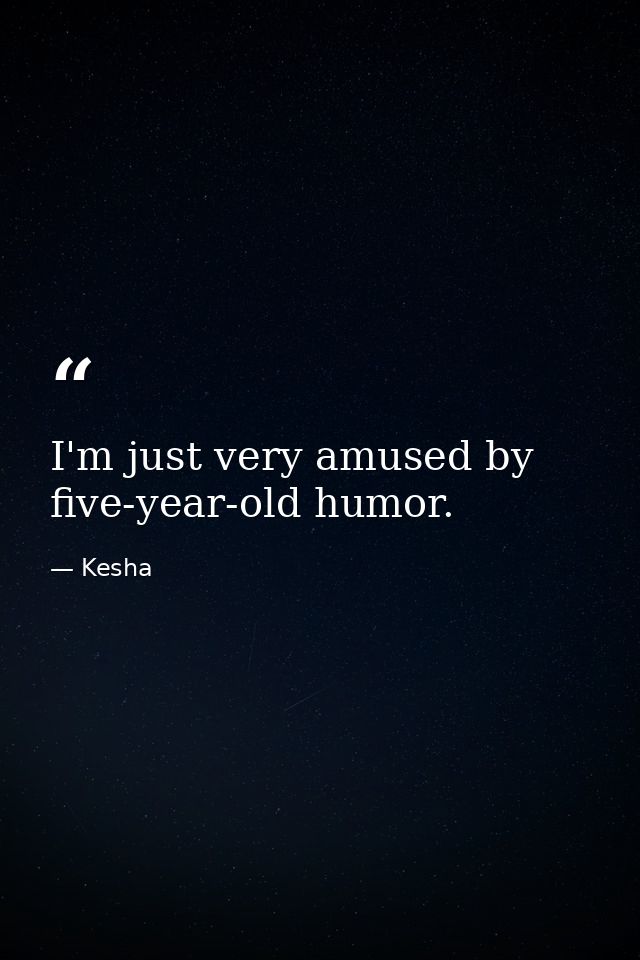 I'm just very amused by five-year-old humor. — Kesha