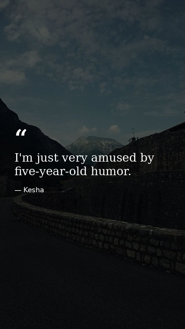 I'm just very amused by five-year-old humor. — Kesha